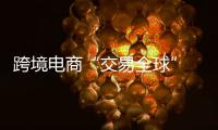 跨境电商“交易全球” 成为国际贸易发展新动能